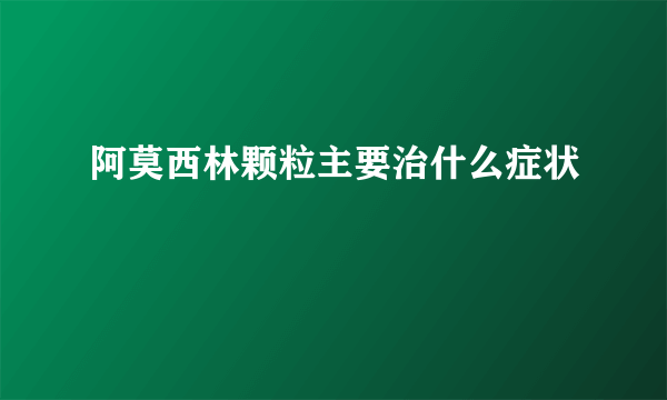 阿莫西林颗粒主要治什么症状