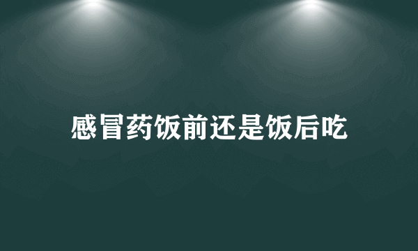 感冒药饭前还是饭后吃