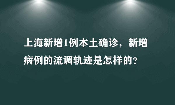 上海新增1例本土确诊，新增病例的流调轨迹是怎样的？