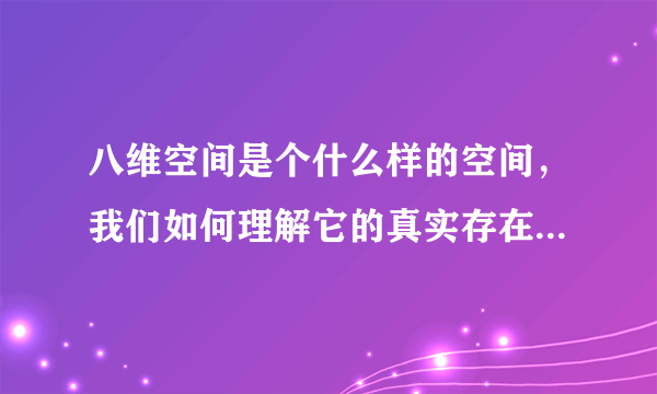 八维空间是个什么样的空间，我们如何理解它的真实存在，请各位大德开示。、