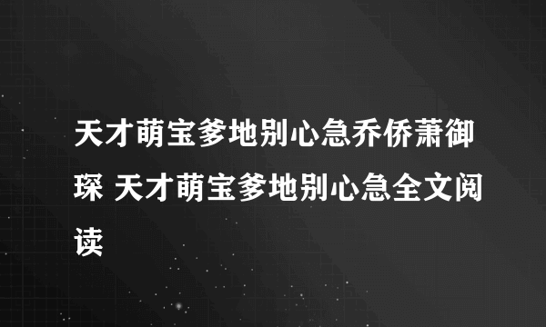 天才萌宝爹地别心急乔侨萧御琛 天才萌宝爹地别心急全文阅读