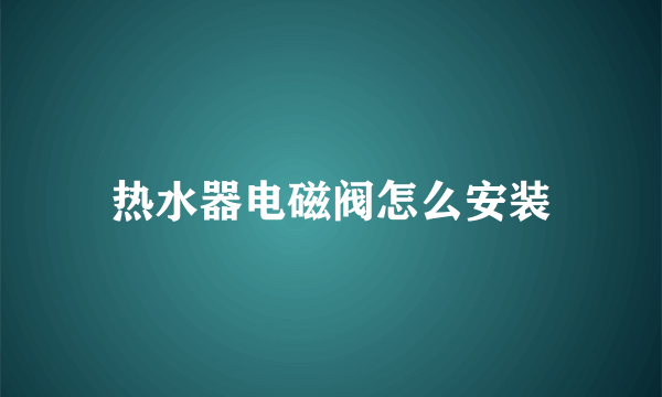 热水器电磁阀怎么安装