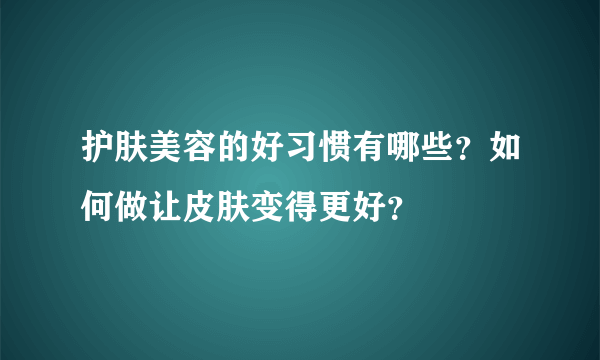 护肤美容的好习惯有哪些？如何做让皮肤变得更好？