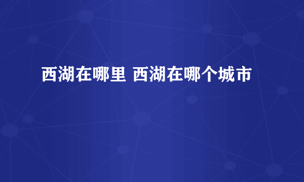 西湖在哪里 西湖在哪个城市