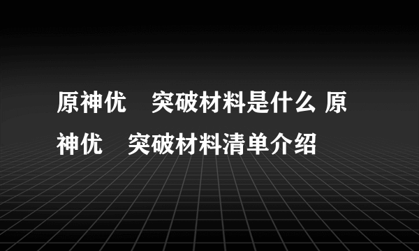 原神优菈突破材料是什么 原神优菈突破材料清单介绍