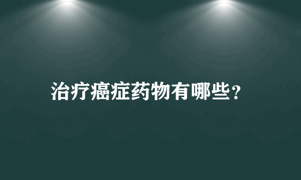 治疗癌症药物有哪些？