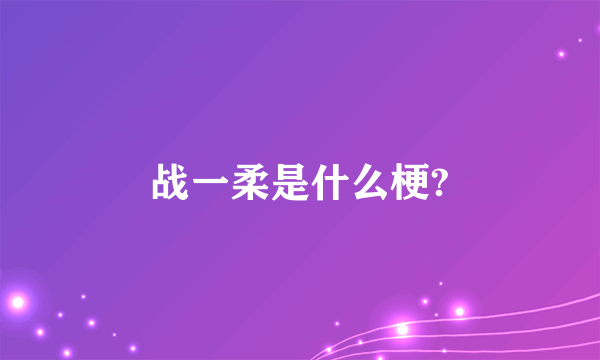 战一柔是什么梗?