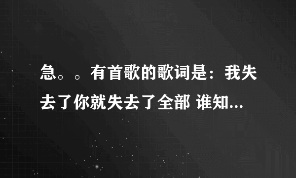 急。。有首歌的歌词是：我失去了你就失去了全部 谁知道这首歌叫什么啊