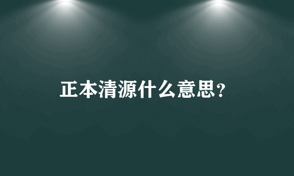 正本清源什么意思？