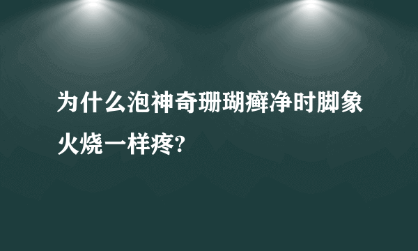 为什么泡神奇珊瑚癣净时脚象火烧一样疼?