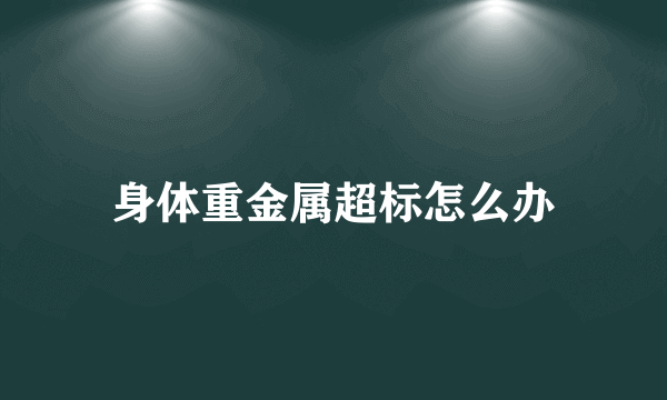 身体重金属超标怎么办