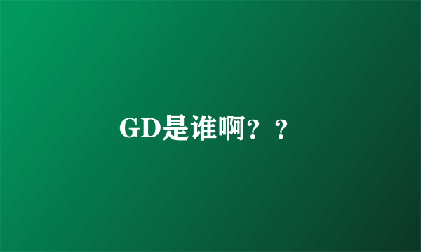 GD是谁啊？？