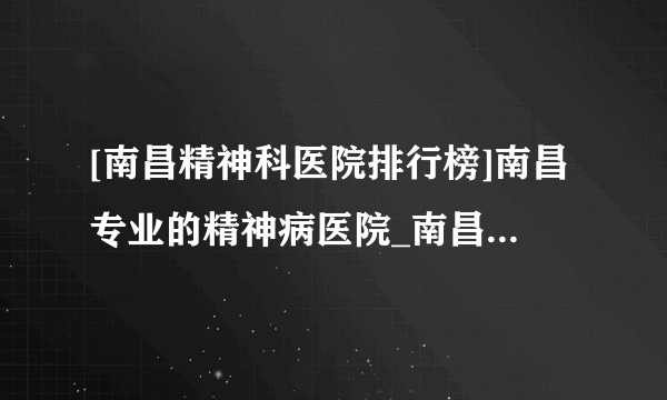 [南昌精神科医院排行榜]南昌专业的精神病医院_南昌精神科医院怎么样?