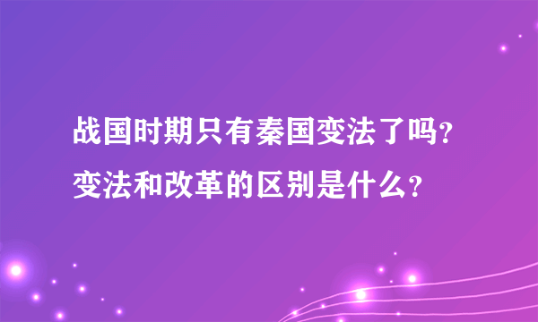 战国时期只有秦国变法了吗？变法和改革的区别是什么？