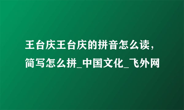 王台庆王台庆的拼音怎么读，简写怎么拼_中国文化_飞外网