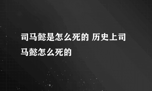 司马懿是怎么死的 历史上司马懿怎么死的