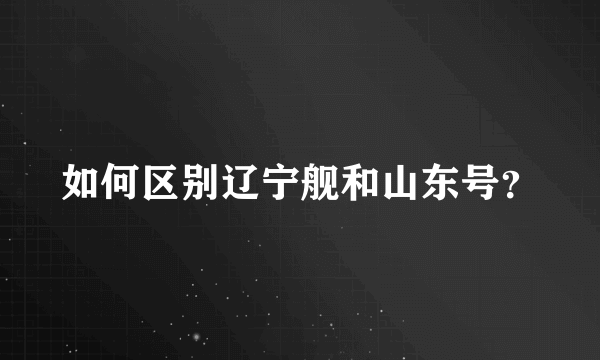 如何区别辽宁舰和山东号？