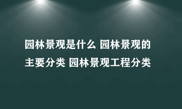 园林景观是什么 园林景观的主要分类 园林景观工程分类