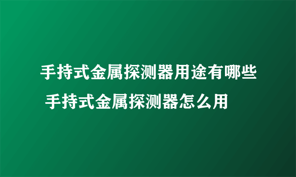 手持式金属探测器用途有哪些 手持式金属探测器怎么用