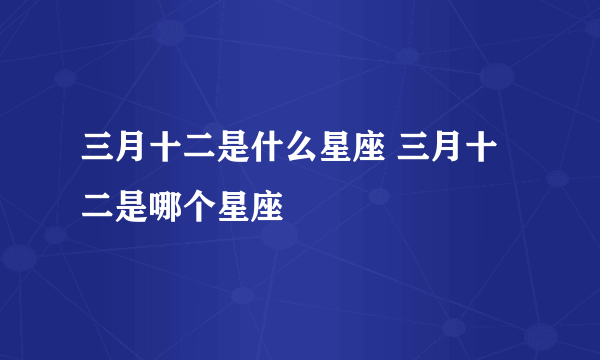 三月十二是什么星座 三月十二是哪个星座