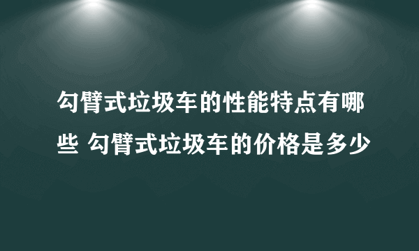 勾臂式垃圾车的性能特点有哪些 勾臂式垃圾车的价格是多少