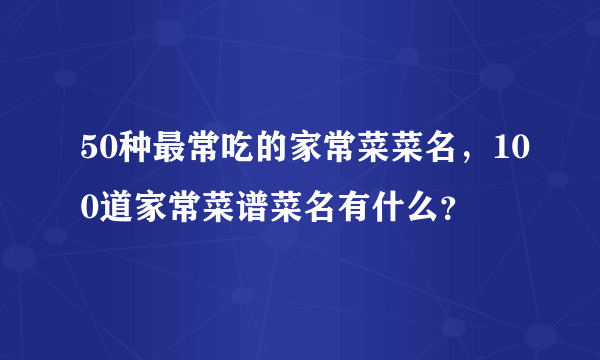 50种最常吃的家常菜菜名，100道家常菜谱菜名有什么？