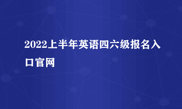 2022上半年英语四六级报名入口官网