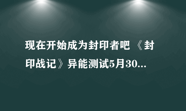 现在开始成为封印者吧 《封印战记》异能测试5月30日正式开启_新游频道