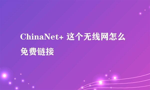 ChinaNet+ 这个无线网怎么免费链接