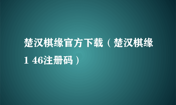 楚汉棋缘官方下载（楚汉棋缘1 46注册码）