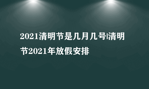 2021清明节是几月几号|清明节2021年放假安排