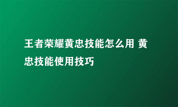 王者荣耀黄忠技能怎么用 黄忠技能使用技巧