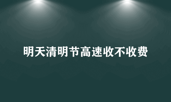 明天清明节高速收不收费