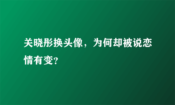 关晓彤换头像，为何却被说恋情有变？