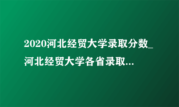 2020河北经贸大学录取分数_河北经贸大学各省录取分数线查询