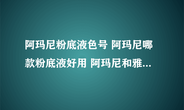 阿玛尼粉底液色号 阿玛尼哪款粉底液好用 阿玛尼和雅诗兰黛粉底液哪款好