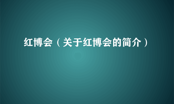 红博会（关于红博会的简介）