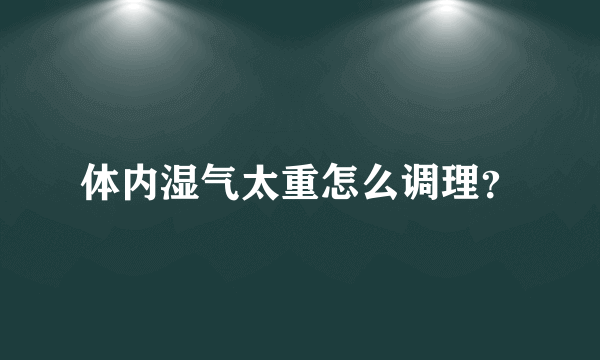 体内湿气太重怎么调理？