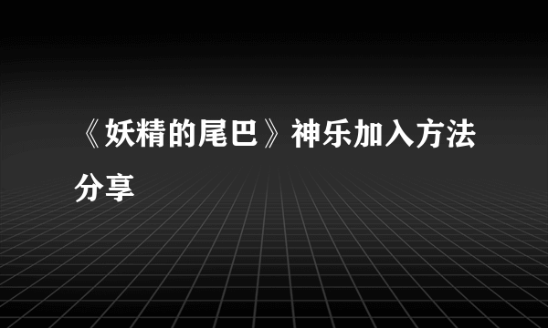 《妖精的尾巴》神乐加入方法分享