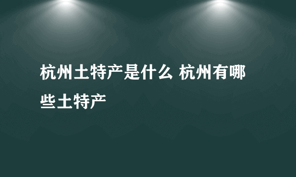 杭州土特产是什么 杭州有哪些土特产