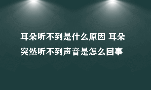 耳朵听不到是什么原因 耳朵突然听不到声音是怎么回事