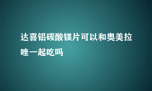 达喜铝碳酸镁片可以和奥美拉唑一起吃吗