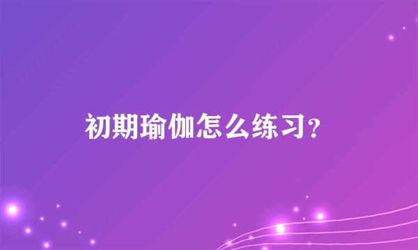 初期瑜伽怎么练习？