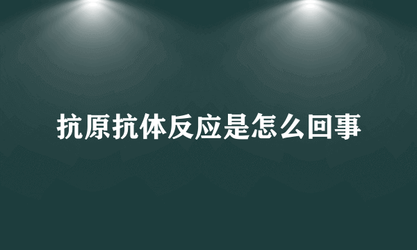 抗原抗体反应是怎么回事