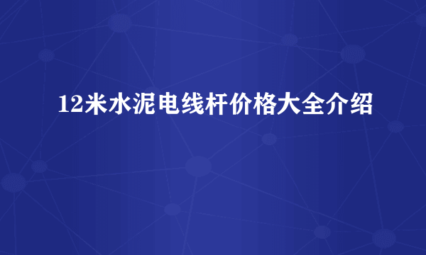 12米水泥电线杆价格大全介绍