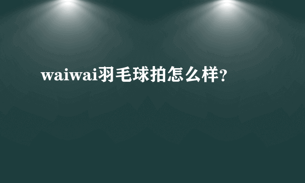 waiwai羽毛球拍怎么样？