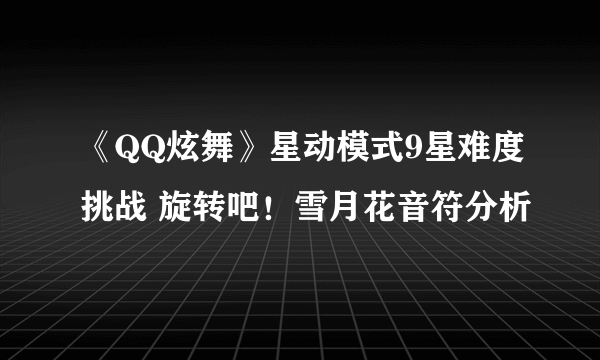 《QQ炫舞》星动模式9星难度挑战 旋转吧！雪月花音符分析