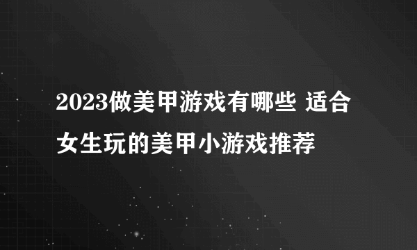 2023做美甲游戏有哪些 适合女生玩的美甲小游戏推荐