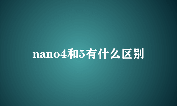 nano4和5有什么区别