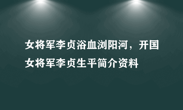 女将军李贞浴血浏阳河，开国女将军李贞生平简介资料